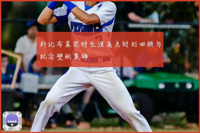 科比布莱恩特生涯高光时刻回顾与纪念壁纸集锦