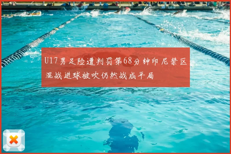 U17男足险遭判罚第68分钟印尼禁区混战进球被吹仍然战成平局