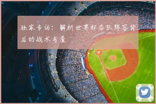 独家专访：解析世界杯各队阵容背后的战术考量