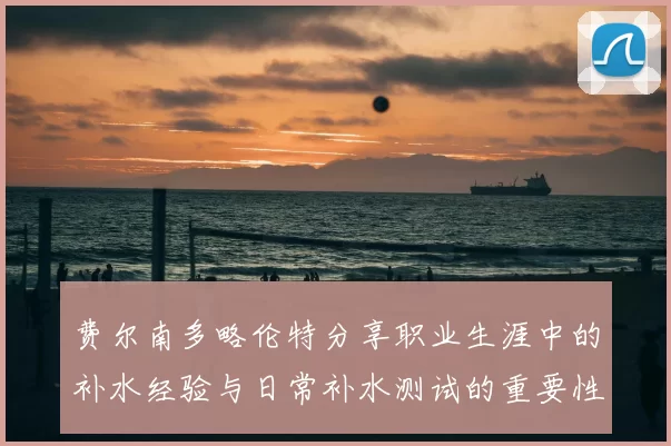 费尔南多略伦特分享职业生涯中的补水经验与日常补水测试的重要性