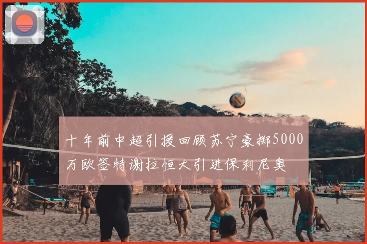 十年前中超引援回顾苏宁豪掷5000万欧签特谢拉恒大引进保利尼奥