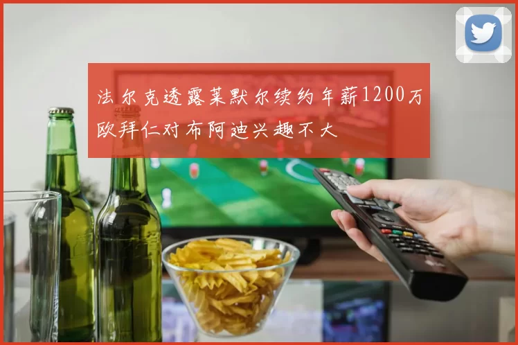 法尔克透露莱默尔续约年薪1200万欧拜仁对布阿迪兴趣不大