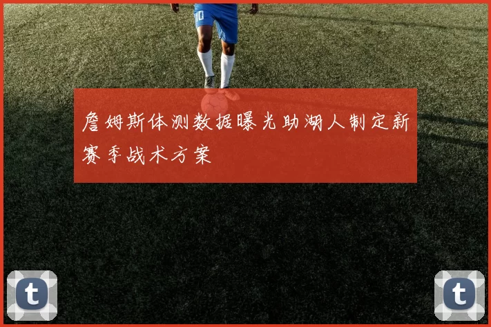 詹姆斯体测数据曝光助湖人制定新赛季战术方案