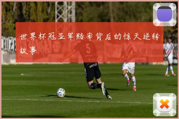世界杯冠亚军赔率背后的惊天逆转故事