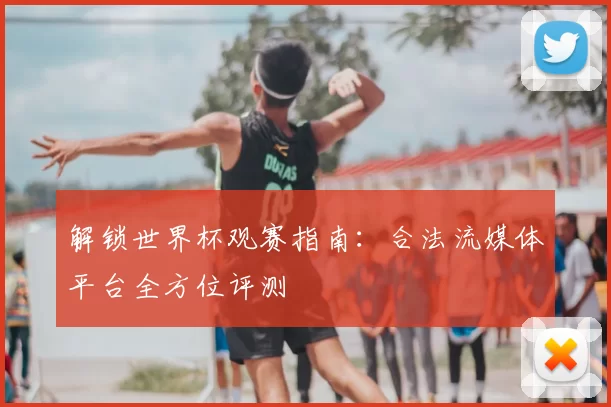 解锁世界杯观赛指南:合法流媒体平台全方位评测