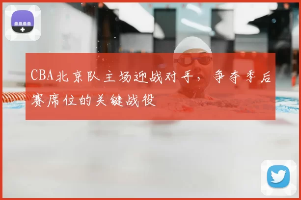 CBA北京队主场迎战对手，争夺季后赛席位的关键战役