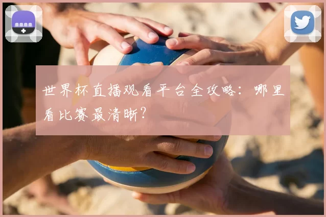 世界杯直播观看平台全攻略：哪里看比赛最清晰？