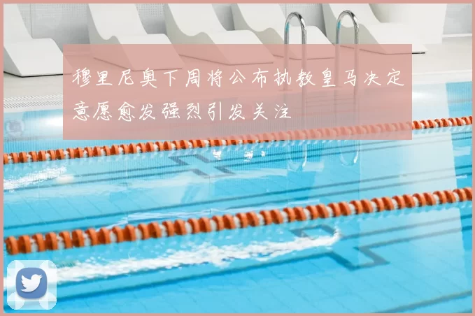 穆里尼奥下周将公布执教皇马决定意愿愈发强烈引发关注