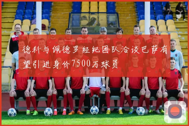 德科与佩德罗经纪团队洽谈巴萨有望引进身价7500万球员