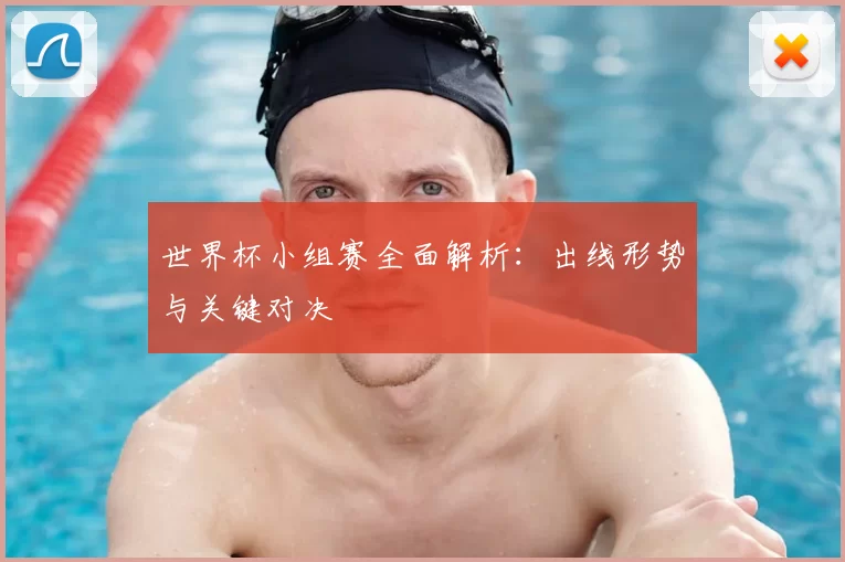 世界杯小组赛全面解析：出线形势与关键对决