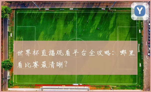 世界杯直播观看平台全攻略：哪里看比赛最清晰？