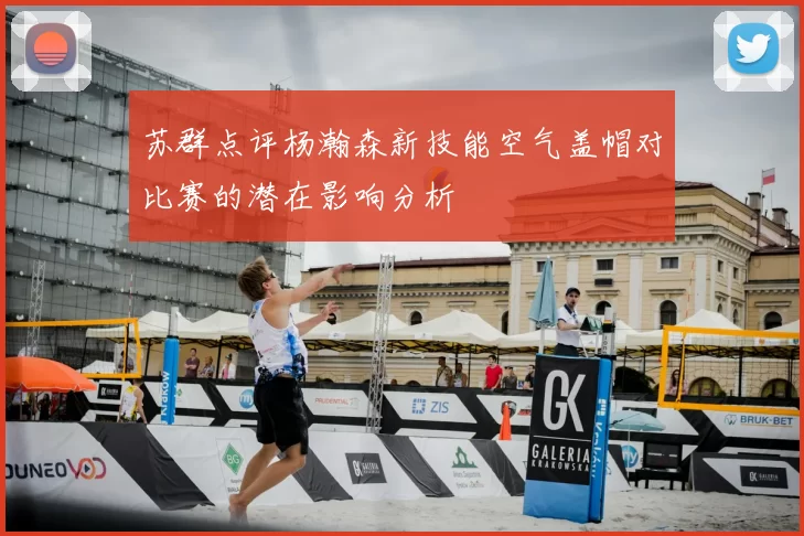 苏群点评杨瀚森新技能空气盖帽对比赛的潜在影响分析