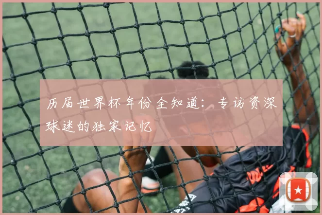 历届世界杯年份全知道：专访资深球迷的独家记忆