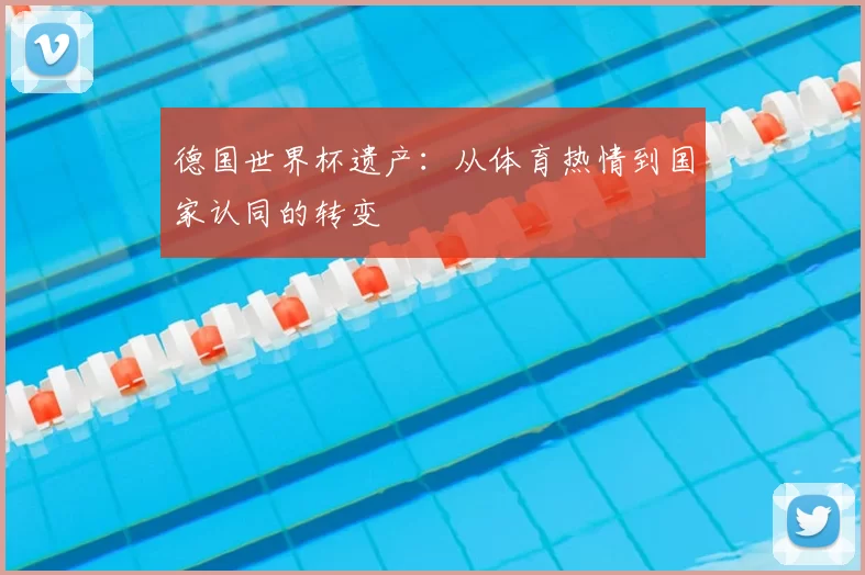 德国世界杯遗产：从体育热情到国家认同的转变