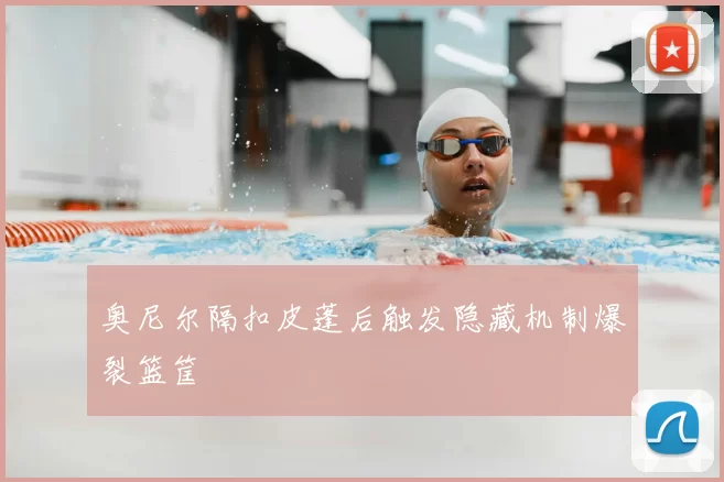 奥尼尔隔扣皮蓬后触发隐藏机制爆裂篮筐