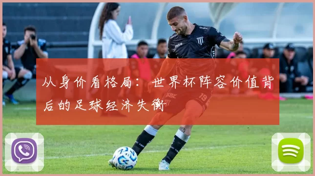 从身价看格局:世界杯阵容价值背后的足球经济失衡