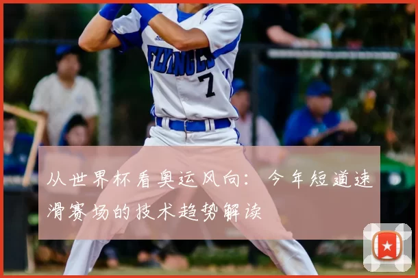 从世界杯看奥运风向:今年短道速滑赛场的技术趋势解读