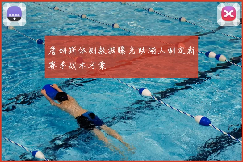 詹姆斯体测数据曝光助湖人制定新赛季战术方案