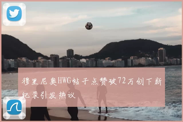 穆里尼奥HWG帖子点赞破72万创下新纪录引发热议