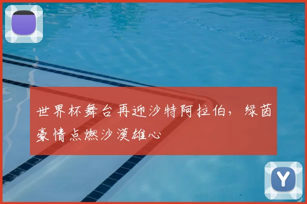世界杯舞台再迎沙特阿拉伯,绿茵豪情点燃沙漠雄心