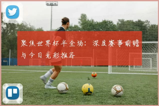 聚焦世界杯半全场:深度赛事前瞻与今日竞彩推荐