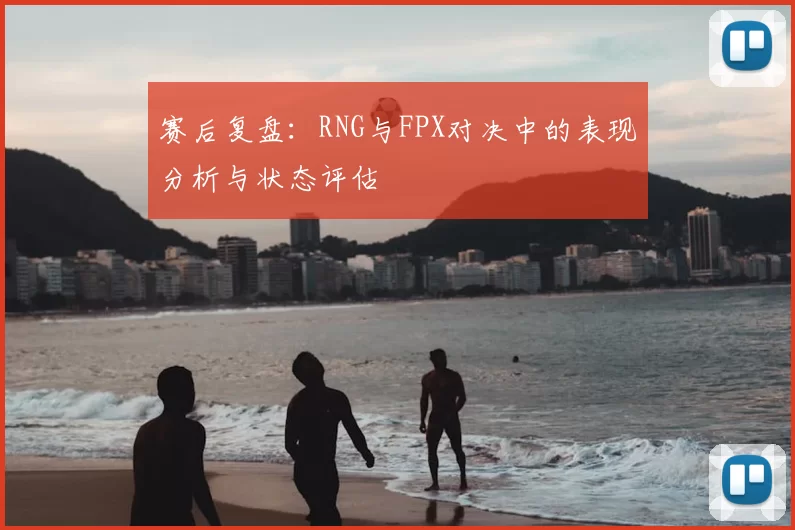 赛后复盘：RNG与FPX对决中的表现分析与状态评估
