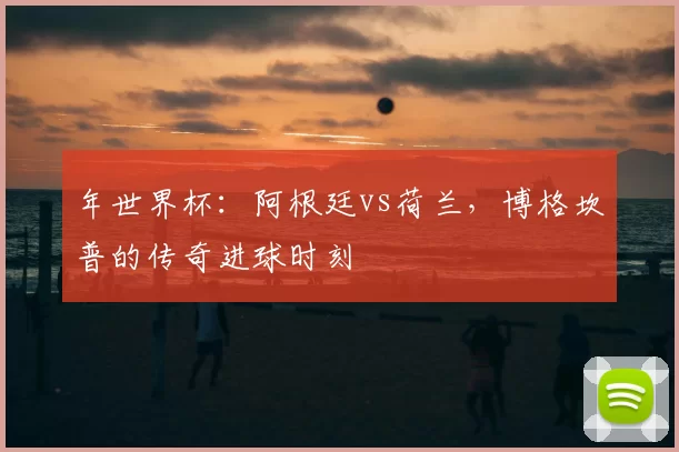 年世界杯：阿根廷vs荷兰，博格坎普的传奇进球时刻