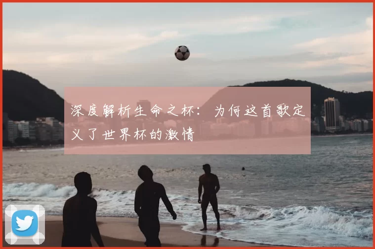 深度解析生命之杯：为何这首歌定义了世界杯的激情
