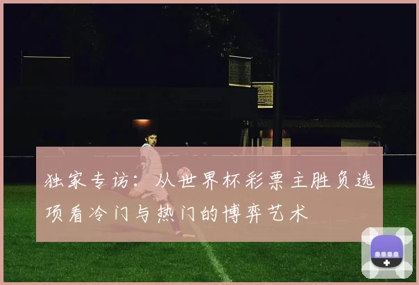 独家专访:从世界杯彩票主胜负选项看冷门与热门的博弈艺术