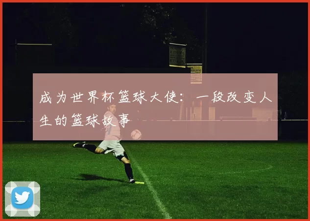 成为世界杯篮球大使:一段改变人生的篮球故事