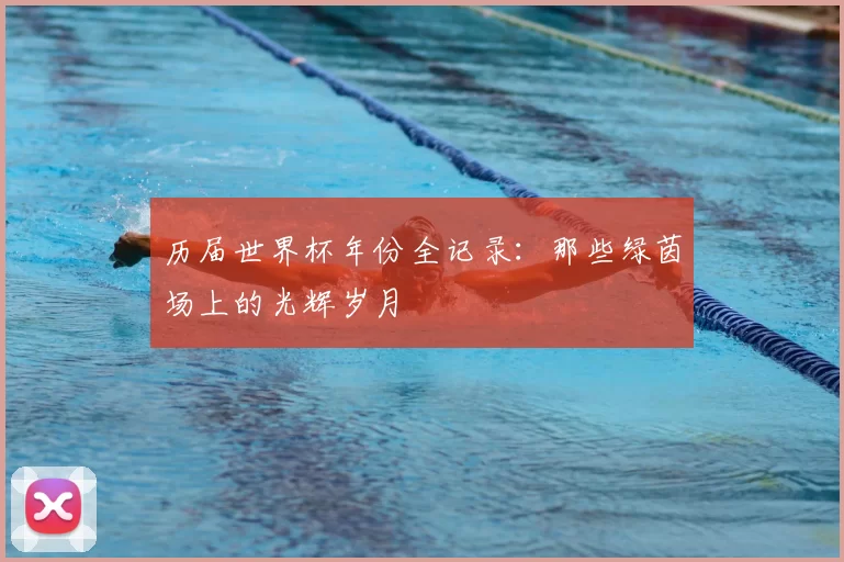 历届世界杯年份全记录：那些绿茵场上的光辉岁月