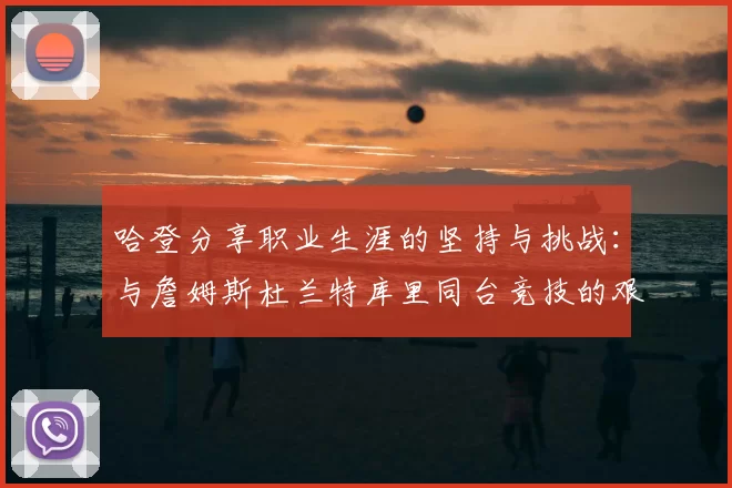 哈登分享职业生涯的坚持与挑战：与詹姆斯杜兰特库里同台竞技的艰辛