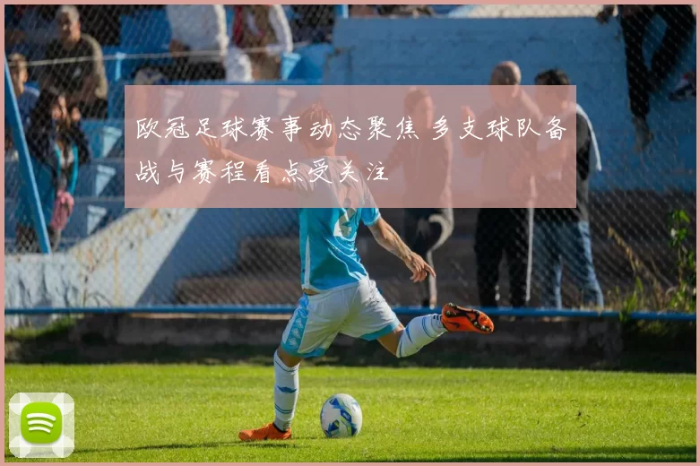 欧冠足球赛事动态聚焦 多支球队备战与赛程看点受关注