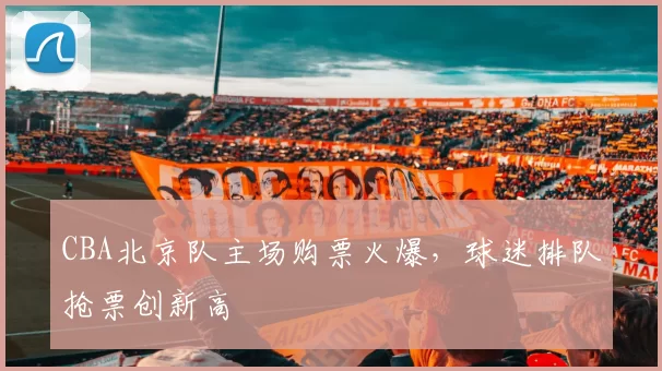 CBA北京队主场购票火爆，球迷排队抢票创新高