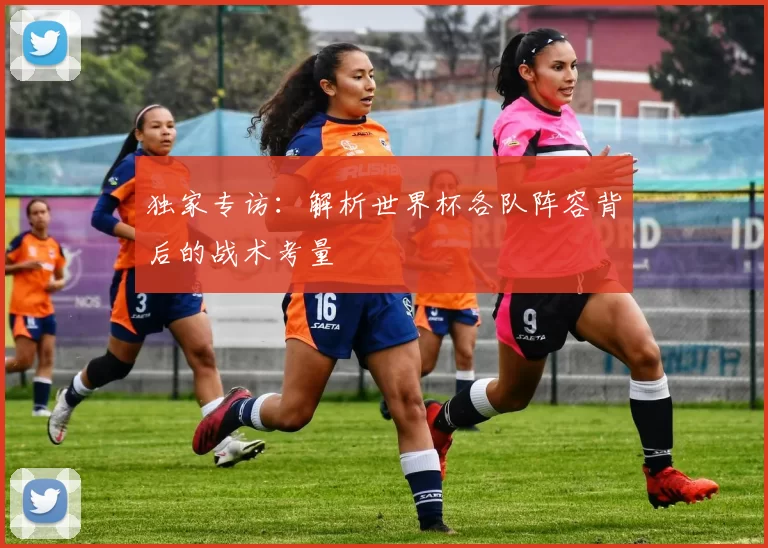 独家专访：解析世界杯各队阵容背后的战术考量