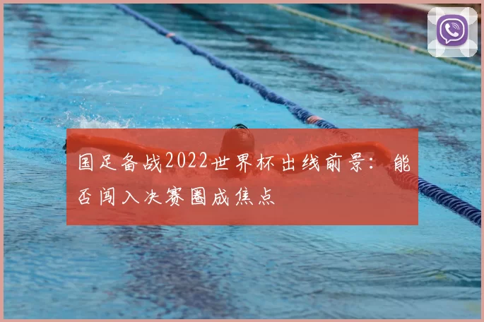 国足备战2022世界杯出线前景：能否闯入决赛圈成焦点