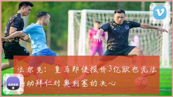 法尔克:皇马即使报价3亿欧也无法撼动拜仁对奥利塞的决心