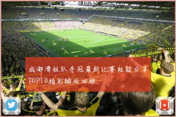 成都滑板队夺冠最新比赛经验分享TOP10精彩瞬间回顾