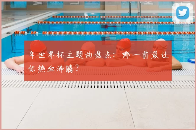 年世界杯主题曲盘点：哪一首最让你热血沸腾？