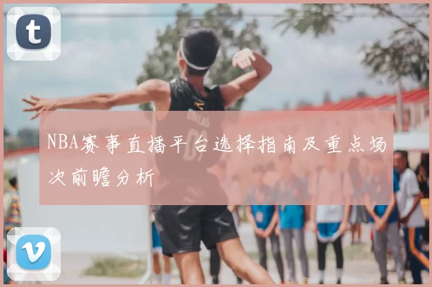 NBA赛事直播平台选择指南及重点场次前瞻分析