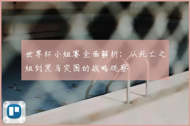 世界杯小组赛全面解析：从死亡之组到黑马突围的战略观察