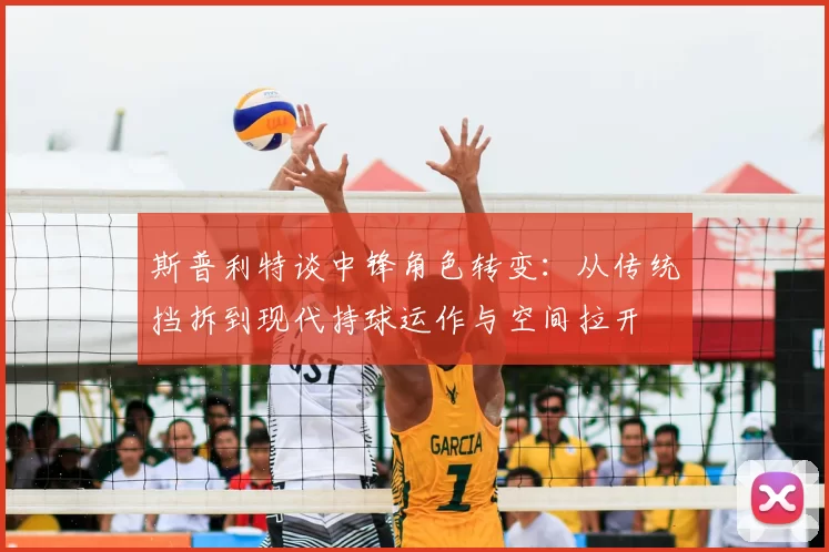 斯普利特谈中锋角色转变:从传统挡拆到现代持球运作与空间拉开