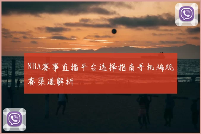 NBA赛事直播平台选择指南手机端观赛渠道解析