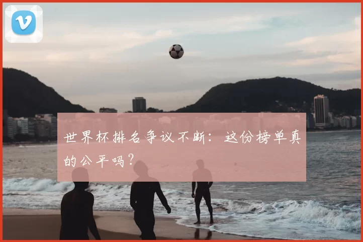 世界杯排名争议不断：这份榜单真的公平吗？