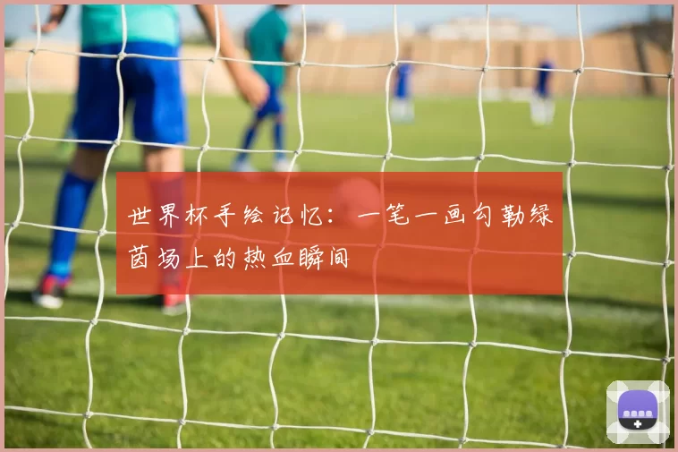 世界杯手绘记忆：一笔一画勾勒绿茵场上的热血瞬间