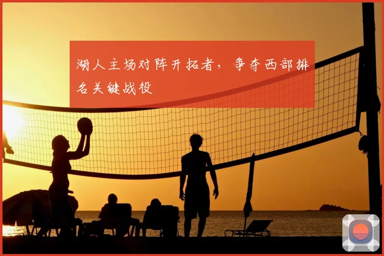 湖人主场对阵开拓者,争夺西部排名关键战役