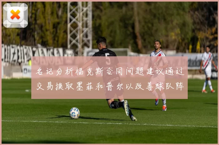 名记分析福克斯合同问题建议通过交易换取墨菲和普尔以改善球队阵容