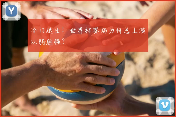 冷门迭出！世界杯赛场为何总上演以弱胜强？