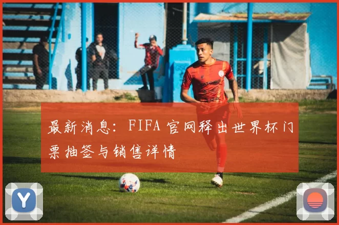 最新消息:FIFA 官网释出世界杯门票抽签与销售详情