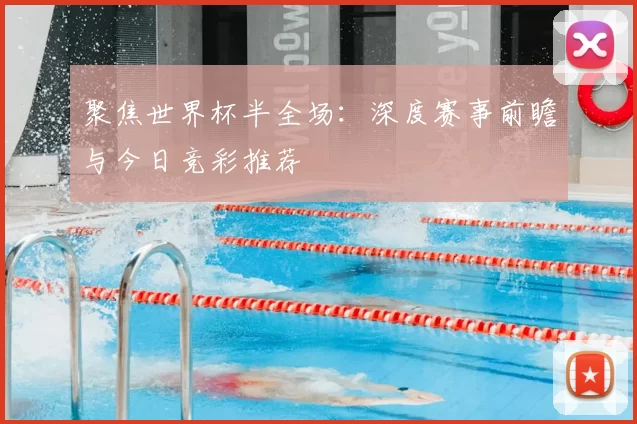 聚焦世界杯半全场:深度赛事前瞻与今日竞彩推荐